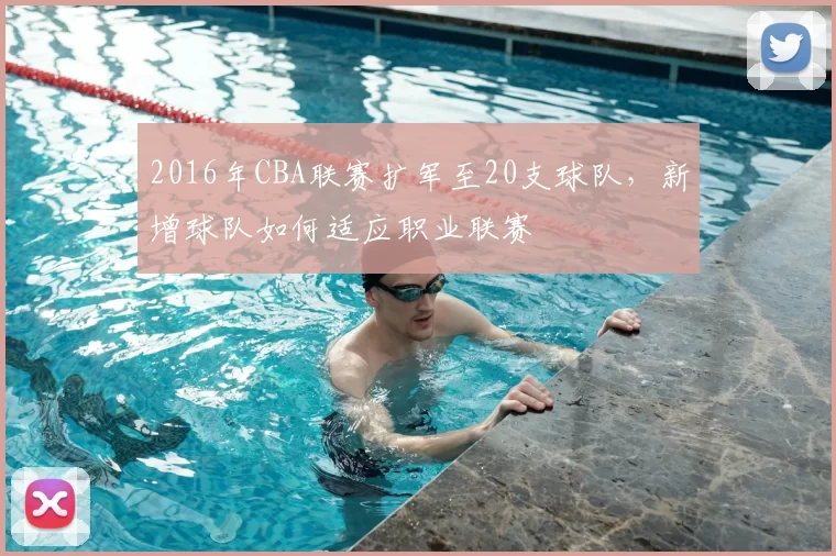 2016年CBA联赛扩军至20支球队，新增球队如何适应职业联赛