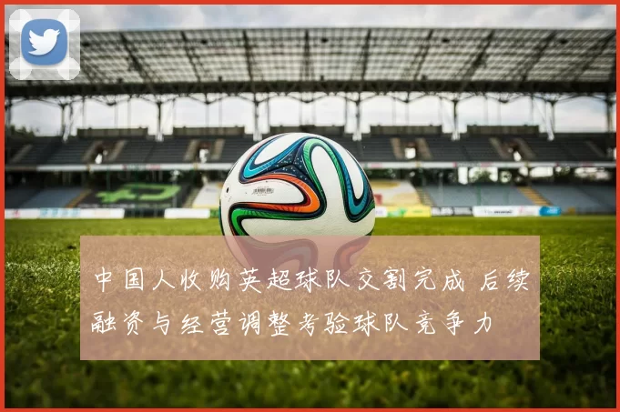中国人收购英超球队交割完成 后续融资与经营调整考验球队竞争力
