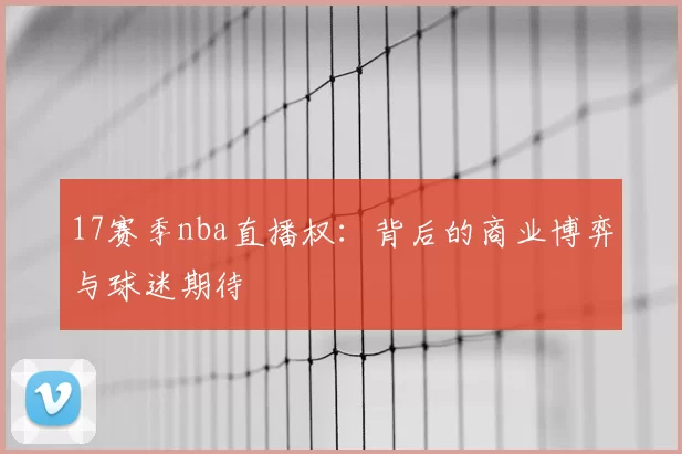 17赛季nba直播权：背后的商业博弈与球迷期待