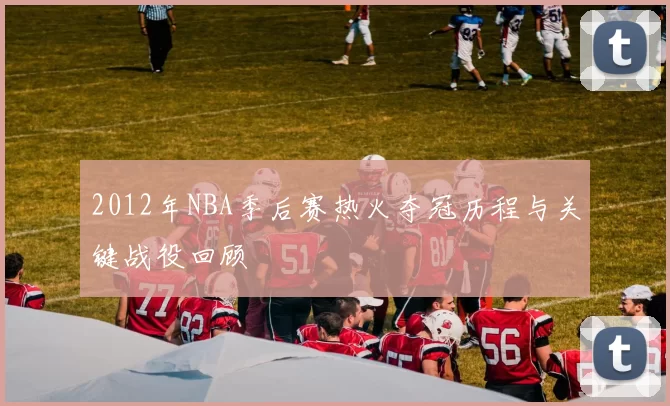 2012年NBA季后赛热火夺冠历程与关键战役回顾