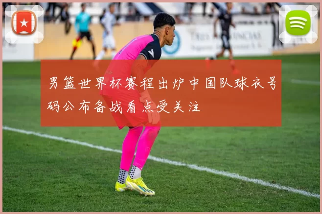 男篮世界杯赛程出炉中国队球衣号码公布备战看点受关注