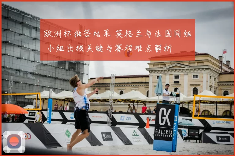欧洲杯抽签结果 英格兰与法国同组 小组出线关键与赛程难点解析