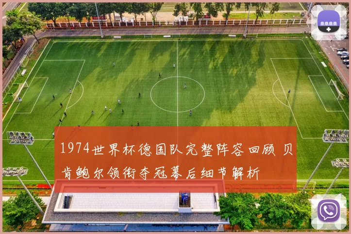 1974世界杯德国队完整阵容回顾 贝肯鲍尔领衔夺冠幕后细节解析