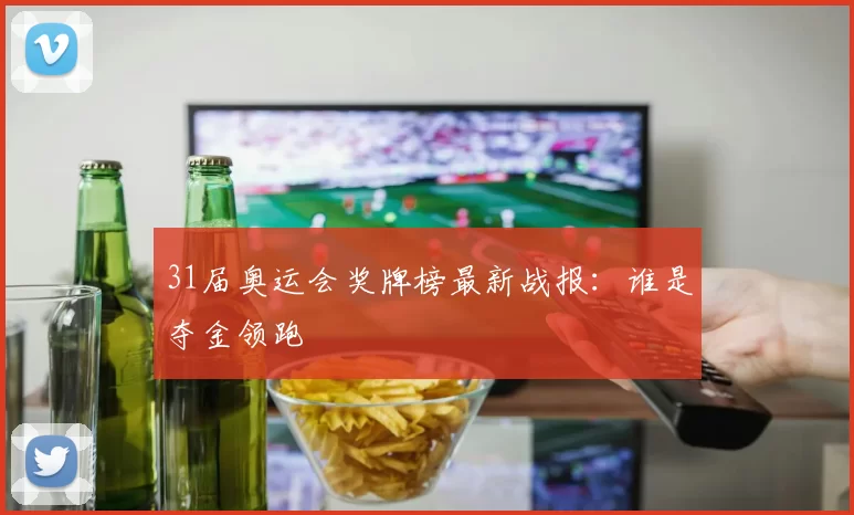 31届奥运会奖牌榜最新战报：谁是夺金领跑