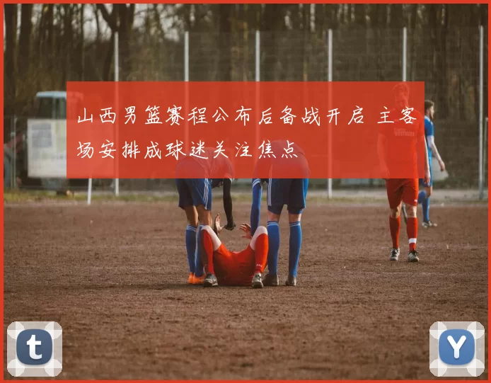 山西男篮赛程公布后备战开启 主客场安排成球迷关注焦点