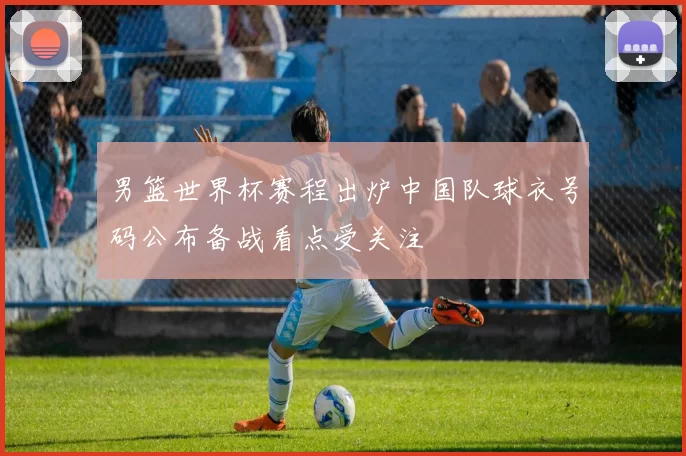 男篮世界杯赛程出炉中国队球衣号码公布备战看点受关注