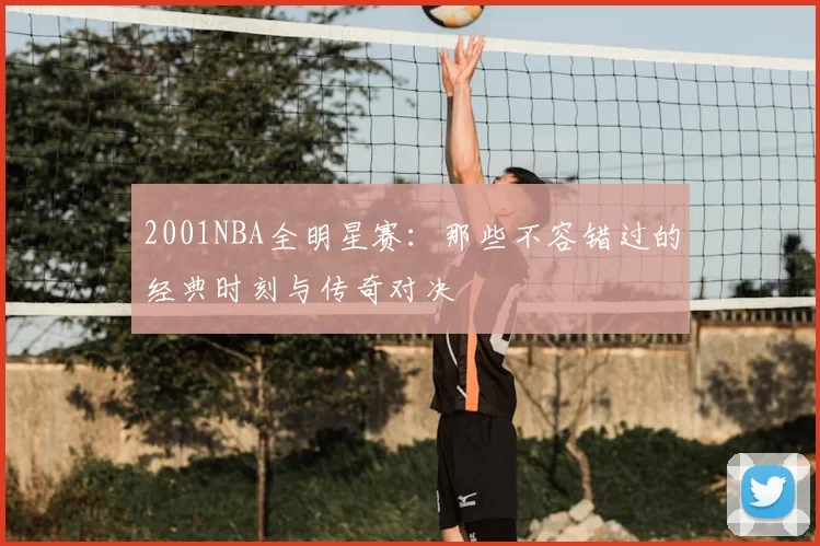 2001NBA全明星赛：那些不容错过的经典时刻与传奇对决