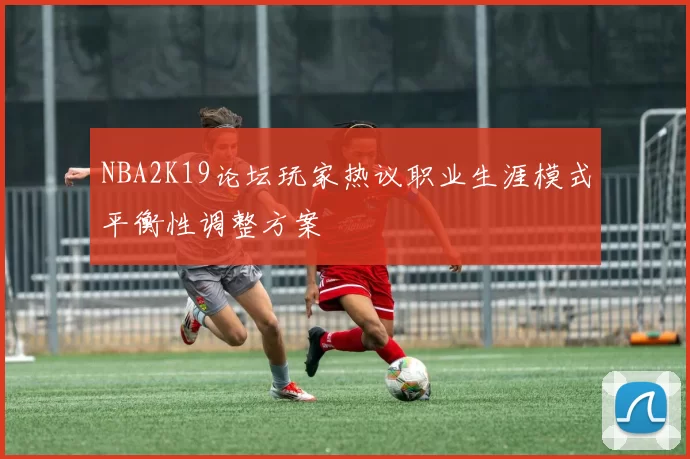 NBA2K19论坛玩家热议职业生涯模式平衡性调整方案