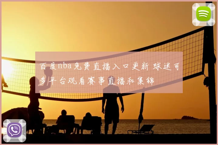 百度nba免费直播入口更新 球迷可多平台观看赛事直播和集锦