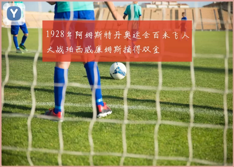 1928年阿姆斯特丹奥运会百米飞人大战珀西威廉姆斯摘得双金