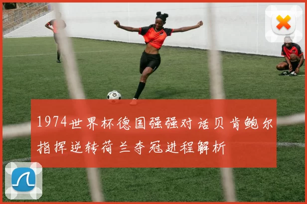 1974世界杯德国强强对话贝肯鲍尔指挥逆转荷兰夺冠进程解析