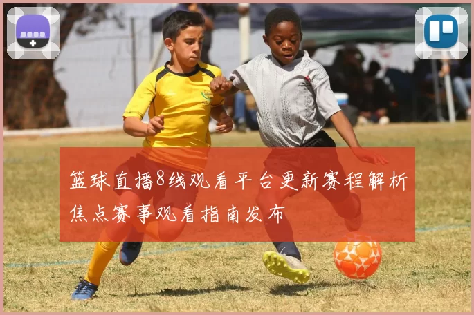 篮球直播8线观看平台更新赛程解析焦点赛事观看指南发布