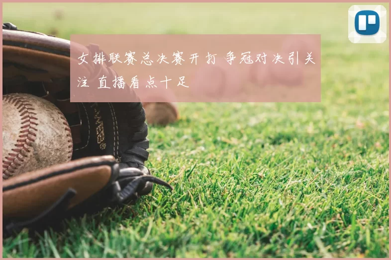 女排联赛总决赛开打 争冠对决引关注 直播看点十足