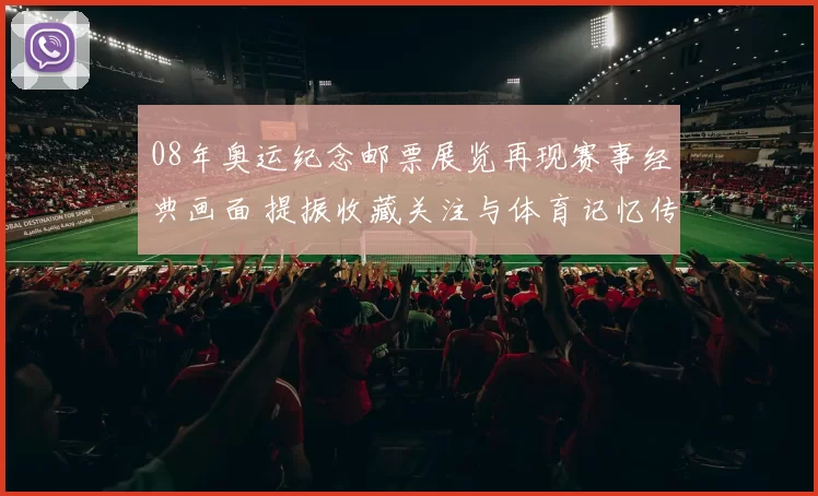 08年奥运纪念邮票展览再现赛事经典画面 提振收藏关注与体育记忆传承