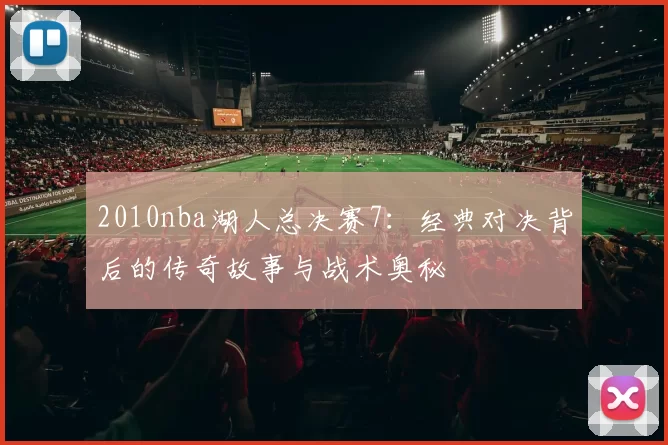 2010nba湖人总决赛7：经典对决背后的传奇故事与战术奥秘