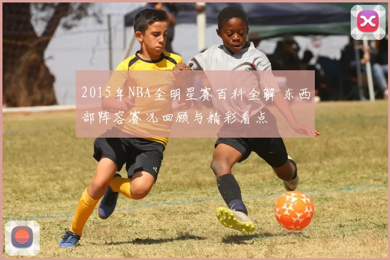 2015年NBA全明星赛百科全解 东西部阵容赛况回顾与精彩看点