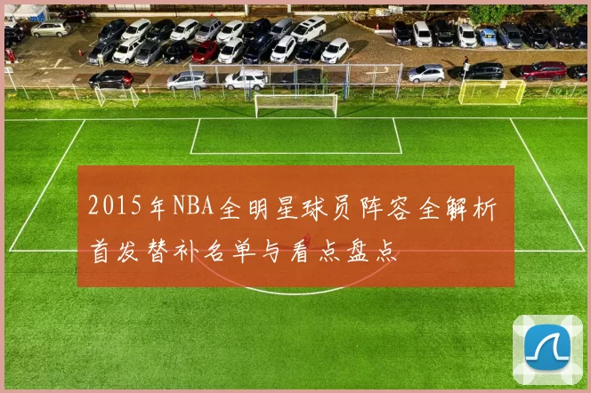 2015年NBA全明星球员阵容全解析 首发替补名单与看点盘点