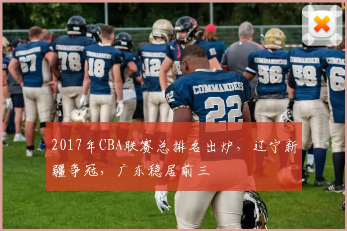 2017年CBA联赛总排名出炉，辽宁新疆争冠，广东稳居前三