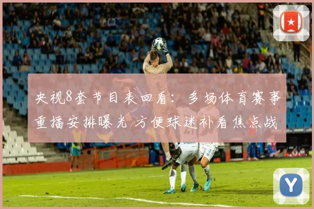 央视8套节目表回看：多场体育赛事重播安排曝光 方便球迷补看焦点战役
