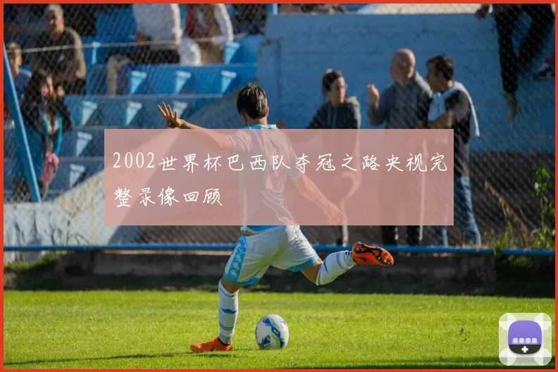 2002世界杯巴西队夺冠之路央视完整录像回顾