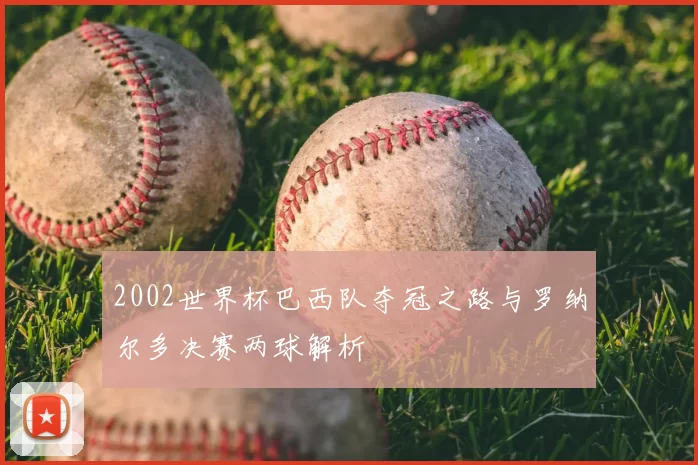 2002世界杯巴西队夺冠之路与罗纳尔多决赛两球解析