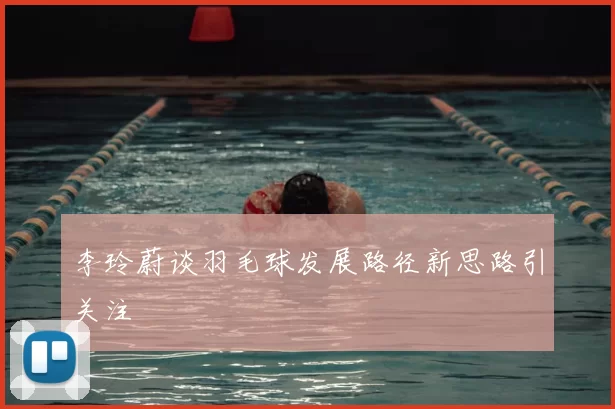 李玲蔚谈羽毛球发展路径新思路引关注