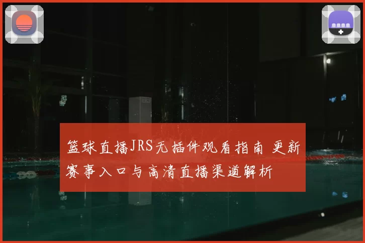 篮球直播JRS无插件观看指南 更新赛事入口与高清直播渠道解析