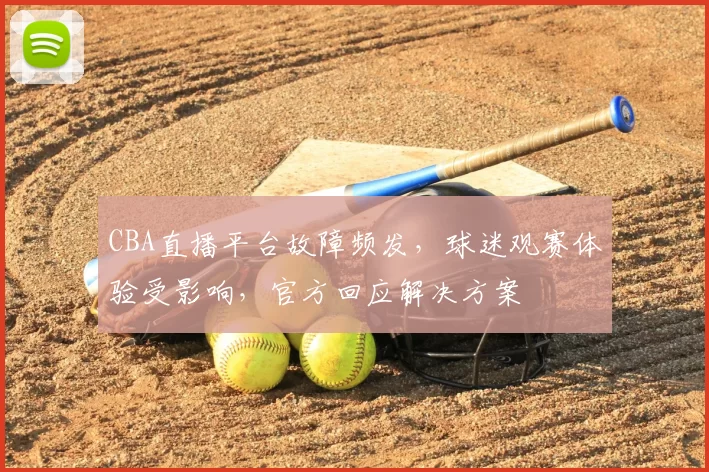 CBA直播平台故障频发，球迷观赛体验受影响，官方回应解决方案