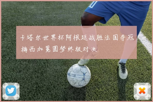 卡塔尔世界杯阿根廷战胜法国夺冠 梅西加冕圆梦终极对决