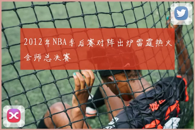 2012年NBA季后赛对阵出炉雷霆热火会师总决赛