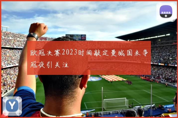 欧冠决赛2023时间敲定曼城国米争冠夜引关注