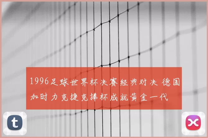 1996足球世界杯决赛经典对决 德国加时力克捷克捧杯成就黄金一代