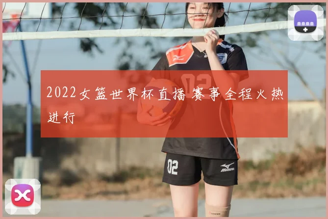 2022女篮世界杯直播 赛事全程火热进行