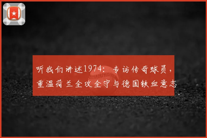 听我们讲述1974:专访传奇球员,重温荷兰全攻全守与德国铁血意志