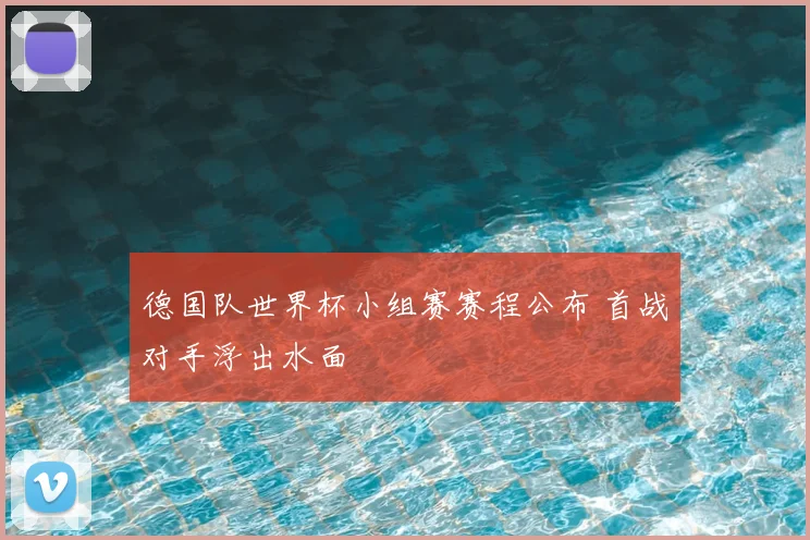 德国队世界杯小组赛赛程公布 首战对手浮出水面