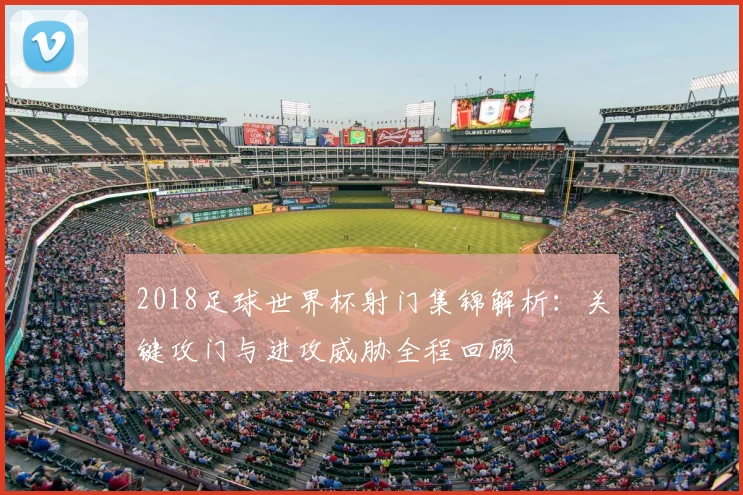 2018足球世界杯射门集锦解析:关键攻门与进攻威胁全程回顾