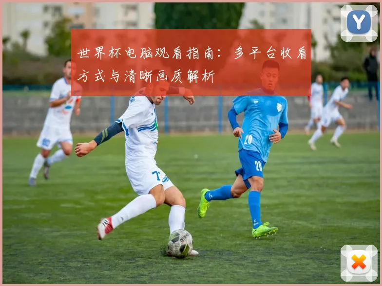 世界杯电脑观看指南:多平台收看方式与清晰画质解析