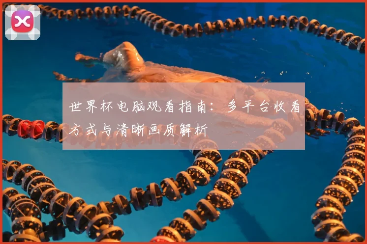 世界杯电脑观看指南:多平台收看方式与清晰画质解析