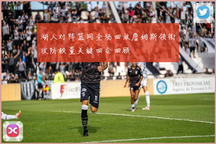 湖人对阵篮网全场回放詹姆斯领衔攻防较量关键回合回顾