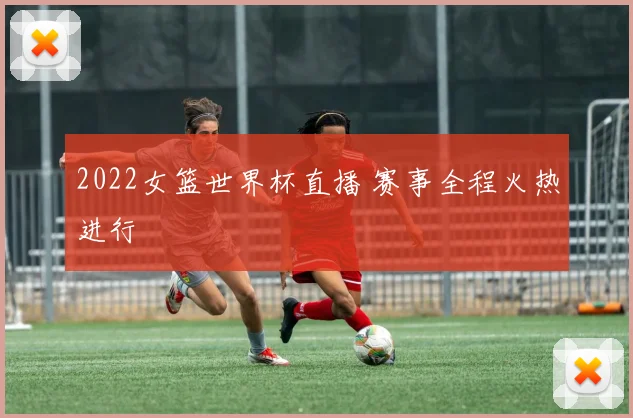 2022女篮世界杯直播 赛事全程火热进行