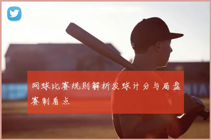 网球比赛规则解析发球计分与局盘赛制看点
