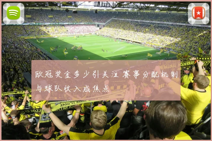 欧冠奖金多少引关注 赛事分配机制与球队收入成焦点