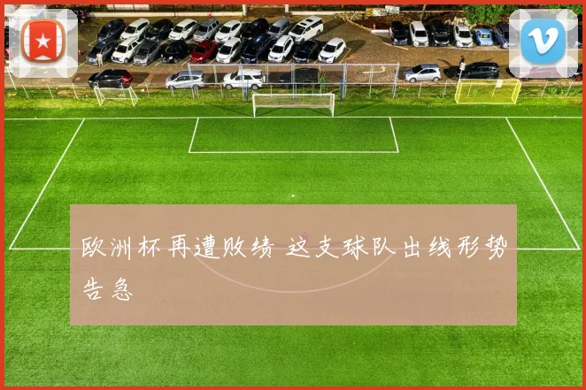欧洲杯再遭败绩 这支球队出线形势告急
