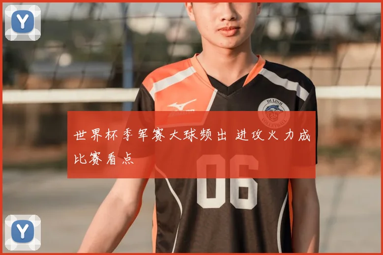 世界杯季军赛大球频出 进攻火力成比赛看点