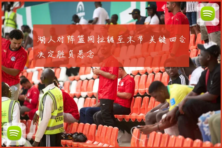 湖人对阵篮网拉锯至末节 关键回合决定胜负悬念