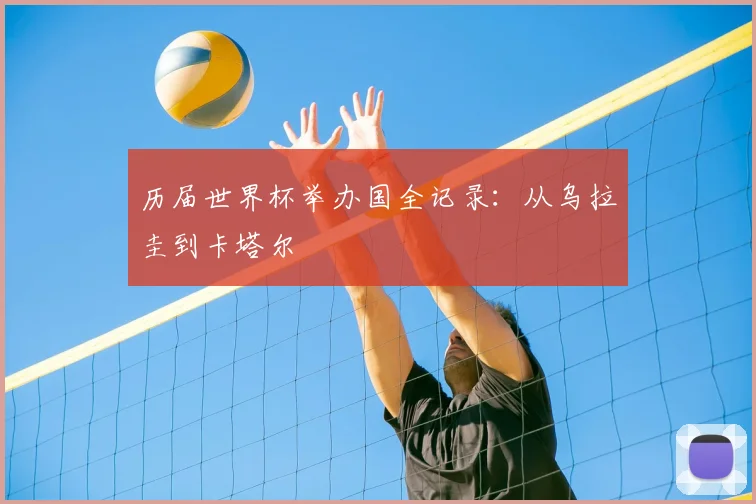 历届世界杯举办国全记录:从乌拉圭到卡塔尔