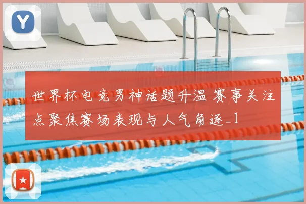 世界杯电竞男神话题升温 赛事关注点聚焦赛场表现与人气角逐_1
