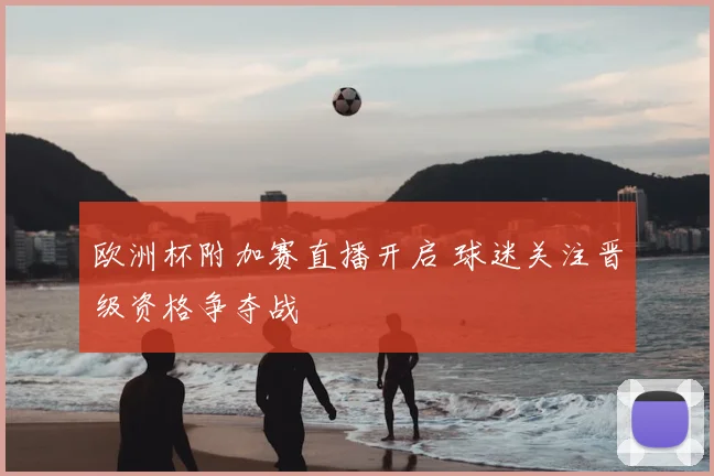 欧洲杯附加赛直播开启 球迷关注晋级资格争夺战