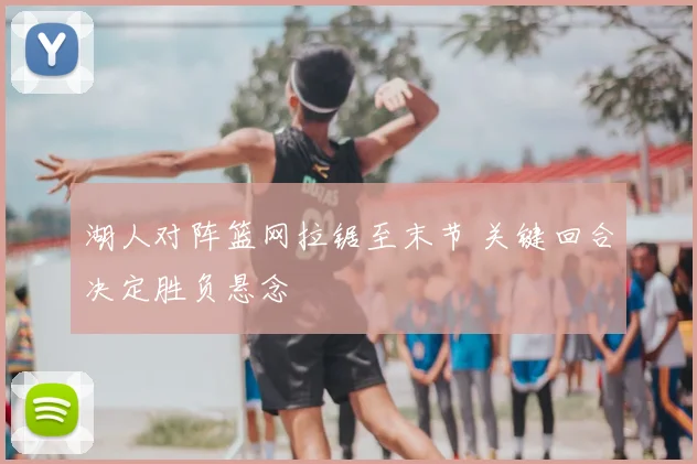 湖人对阵篮网拉锯至末节 关键回合决定胜负悬念