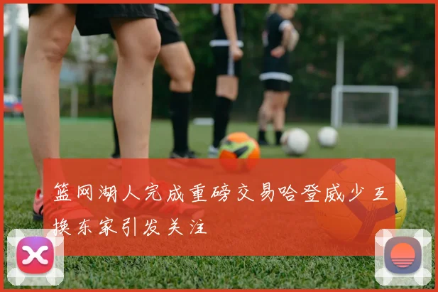 篮网湖人完成重磅交易哈登威少互换东家引发关注